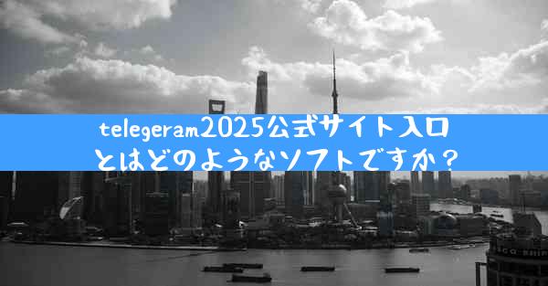 telegeram2025公式サイト入口とはどのようなソフトですか？