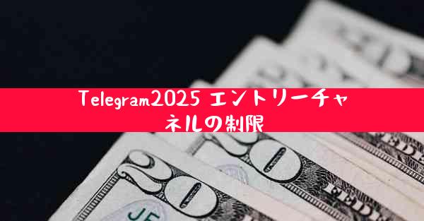 Telegram2025 エントリーチャネルの制限