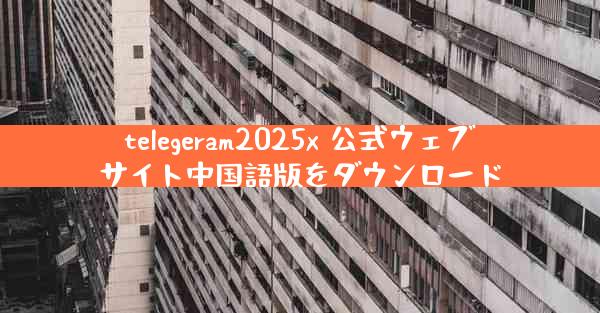 telegeram2025x 公式ウェブサイト中国語版をダウンロード
