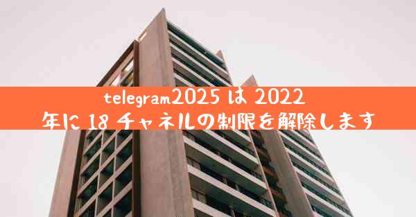 telegram2025 は 2022 年に 18 チャネルの制限を解除します