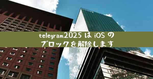 telegram2025 は iOS のブロックを解除します