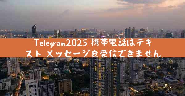 Telegram2025 携帯電話はテキスト メッセージを受信できません