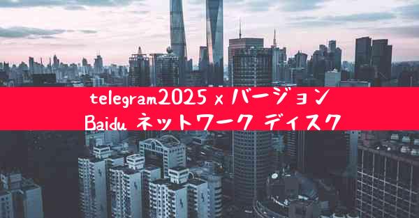 telegram2025 x バージョン Baidu ネットワーク ディスク