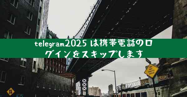 telegram2025 は携帯電話のログインをスキップします