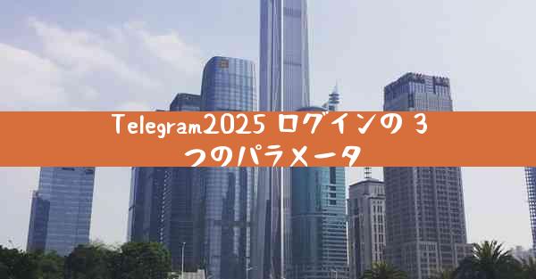 Telegram2025 ログインの 3 つのパラメータ
