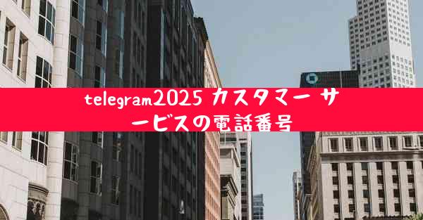 telegram2025 カスタマー サービスの電話番号