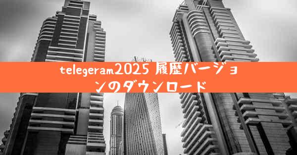 telegeram2025 履歴バージョンのダウンロード