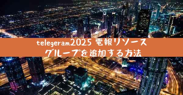 telegeram2025 電報リソース グループを追加する方法