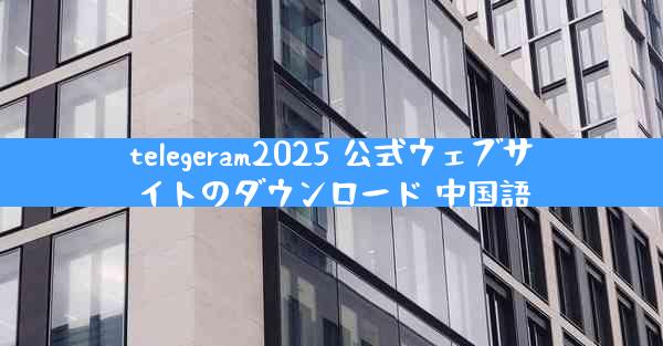 telegeram2025 公式ウェブサイトのダウンロード 中国語
