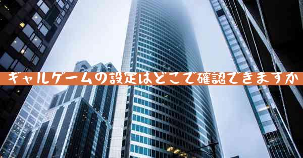 ギャルゲームの設定はどこで確認できますか