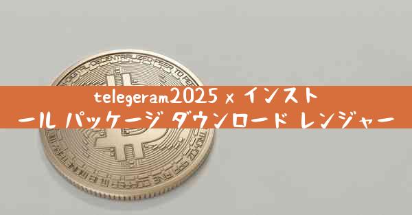 telegeram2025 x インストール パッケージ ダウンロード レンジャー