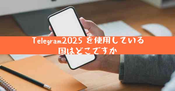 Telegram2025 を使用している国はどこですか
