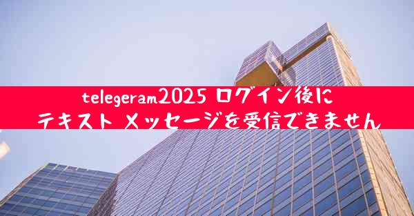 telegeram2025 ログイン後にテキスト メッセージを受信できません