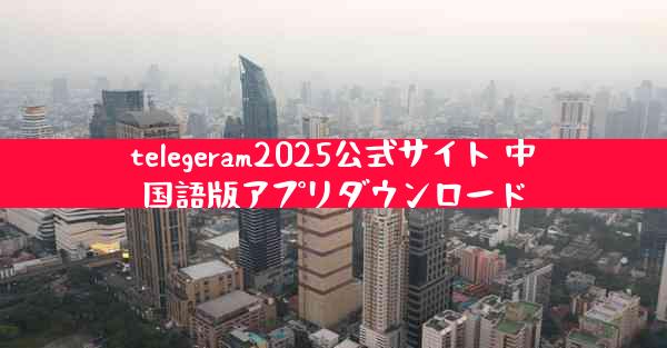 telegeram2025公式サイト 中国語版アプリダウンロード