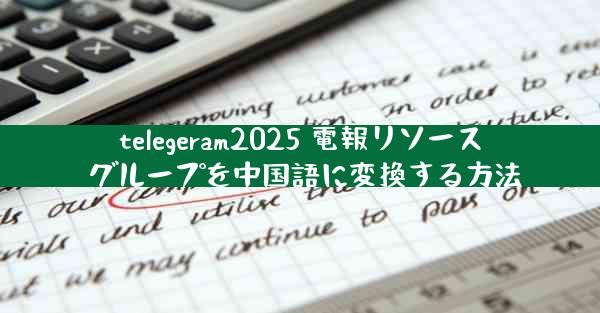 telegeram2025 電報リソース グループを中国語に変換する方法