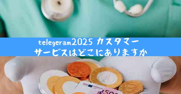 telegeram2025 カスタマー サービスはどこにありますか