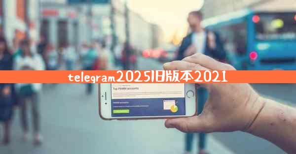 telegram2025旧版本2021