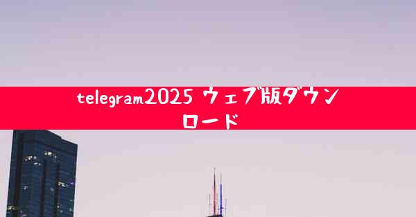telegram2025 ウェブ版ダウンロード