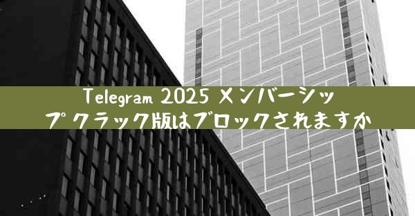 Telegram 2025 メンバーシップ クラック版はブロックされますか