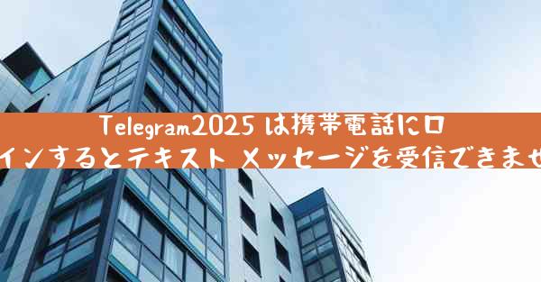 Telegram2025 は携帯電話にログインするとテキスト メッセージを受信できません