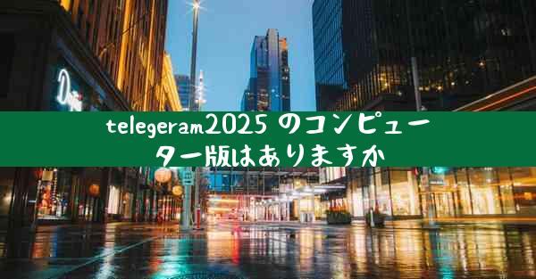 telegeram2025 のコンピューター版はありますか