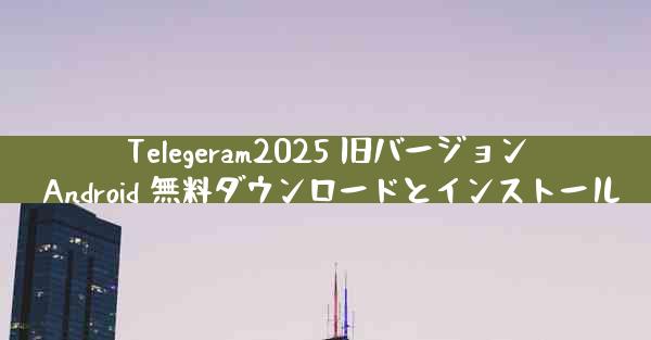 Telegeram2025 旧バージョン Android 無料ダウンロードとインストール