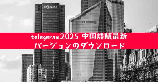 telegeram2025 中国語版最新バージョンのダウンロード