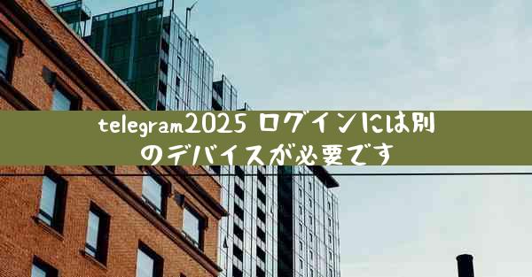 telegram2025 ログインには別のデバイスが必要です