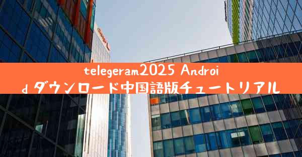 telegeram2025 Android ダウンロード中国語版チュートリアル
