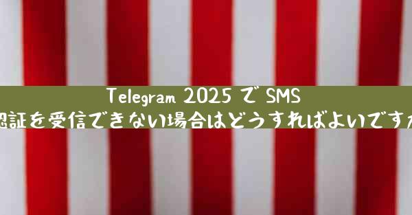 Telegram 2025 で SMS 認証を受信できない場合はどうすればよいですか