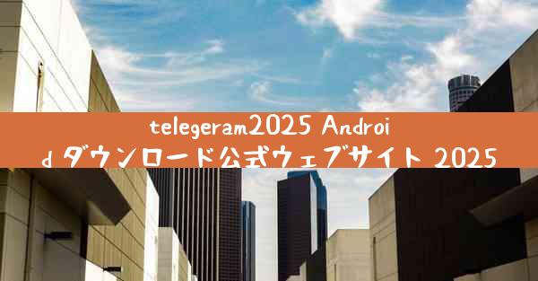 telegeram2025 Android ダウンロード公式ウェブサイト 2025