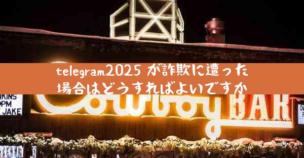 telegram2025 が詐欺に遭った場合はどうすればよいですか