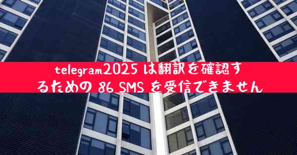 telegram2025 は翻訳を確認するための 86 SMS を受信できません