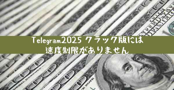 Telegram2025 クラック版には速度制限がありません