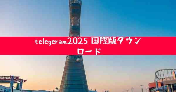 telegeram2025 国際版ダウンロード