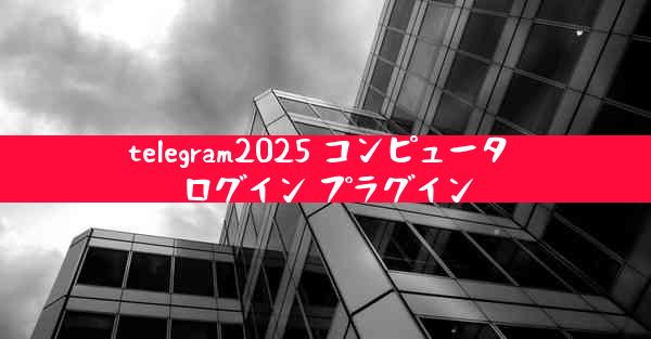 telegram2025 コンピュータ ログイン プラグイン