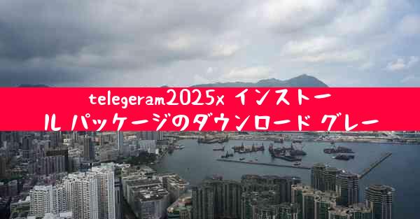 telegeram2025x インストール パッケージのダウンロード グレー