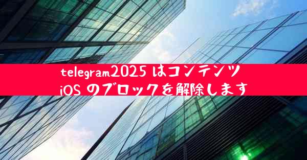 telegram2025 はコンテンツ iOS のブロックを解除します